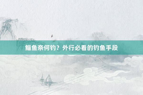 鲻鱼奈何钓？外行必看的钓鱼手段